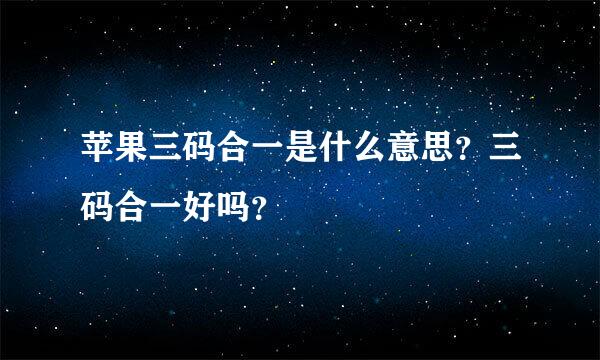 苹果三码合一是什么意思？三码合一好吗？