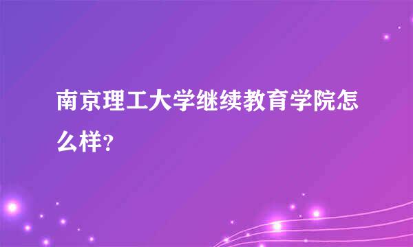 南京理工大学继续教育学院怎么样？