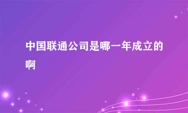 中国联通公司是哪一年成立的啊