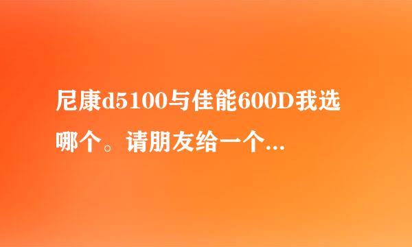 尼康d5100与佳能600D我选哪个。请朋友给一个比较好的答案，最好用过的。给个单个体验也是好的。