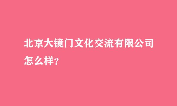 北京大镜门文化交流有限公司怎么样？