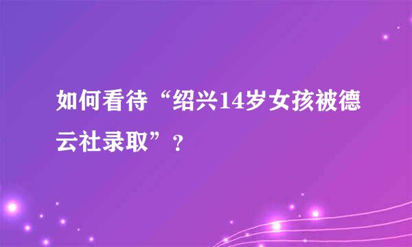 如何看待“绍兴14岁女孩被德云社录取”？