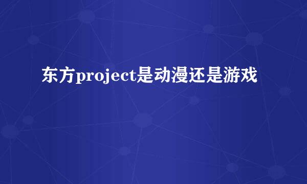 东方project是动漫还是游戏