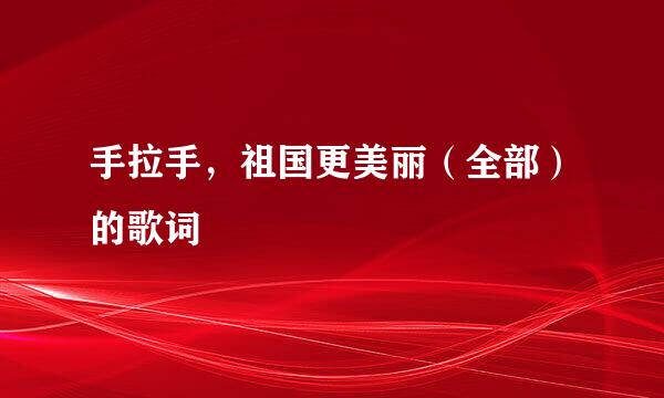 手拉手，祖国更美丽（全部）的歌词