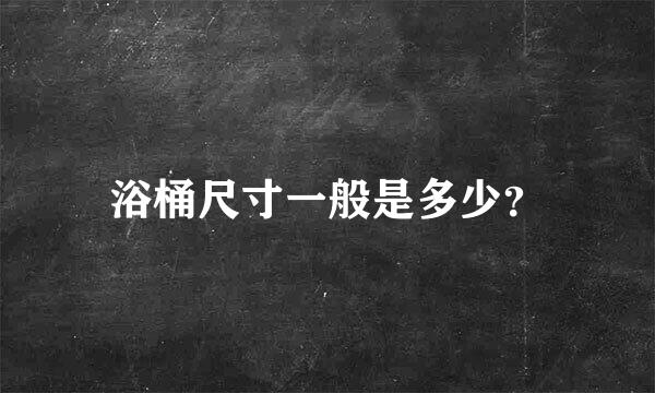 浴桶尺寸一般是多少？