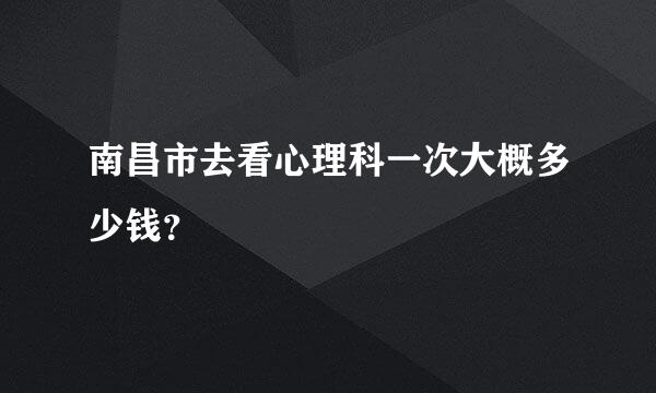 南昌市去看心理科一次大概多少钱？