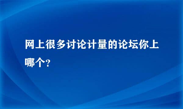 网上很多讨论计量的论坛你上哪个？