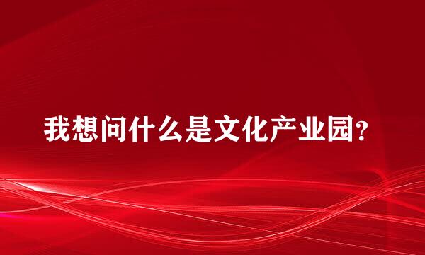 我想问什么是文化产业园？