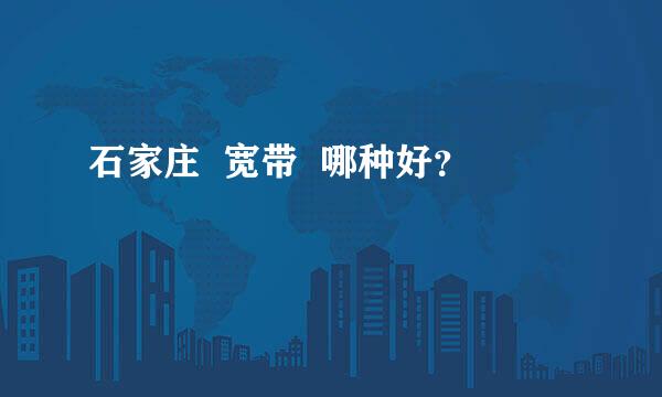 石家庄  宽带  哪种好？