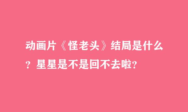 动画片《怪老头》结局是什么？星星是不是回不去啦？