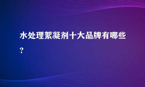 水处理絮凝剂十大品牌有哪些？