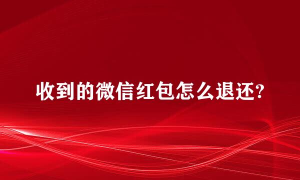 收到的微信红包怎么退还?