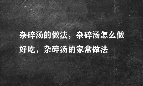 杂碎汤的做法，杂碎汤怎么做好吃，杂碎汤的家常做法