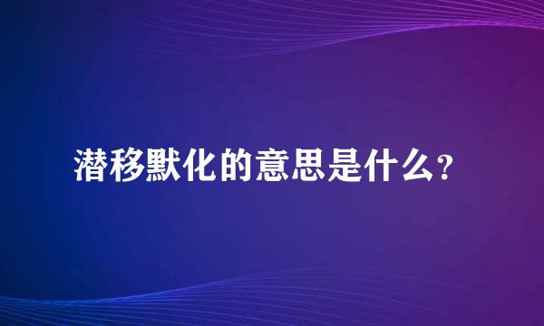 潜移默化的意思是什么？