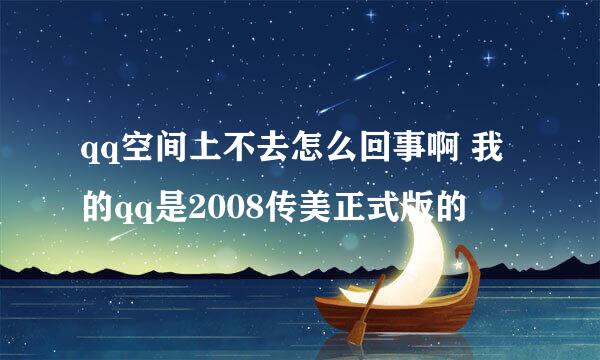 qq空间上不去怎么回事啊 我的qq是2008传美正式版的