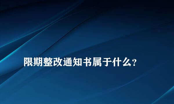 
限期整改通知书属于什么？
