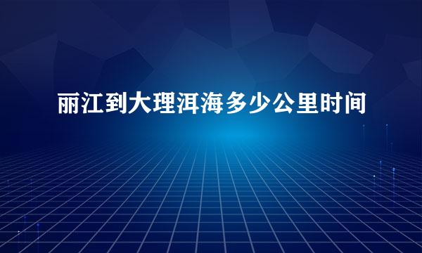 丽江到大理洱海多少公里时间