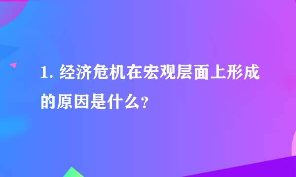 1. 经济危机在宏观层面上形成的原因是什么？