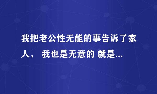 我把老公性无能的事告诉了家人， 我也是无意的 就是跟我妈说老公总在沙发上睡，然后我妈就问起来了。