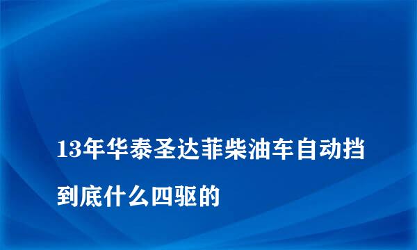 
13年华泰圣达菲柴油车自动挡到底什么四驱的
