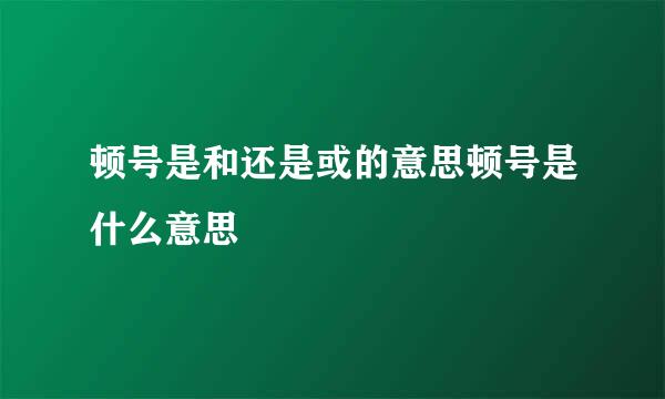 顿号是和还是或的意思顿号是什么意思