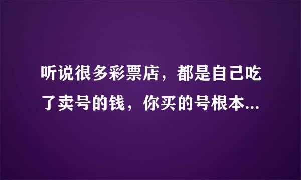 听说很多彩票店，都是自己吃了卖号的钱，你买的号根本不往国家上报，如果有人中大奖，人就跑路是真的吗