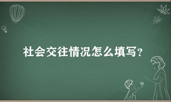 社会交往情况怎么填写？