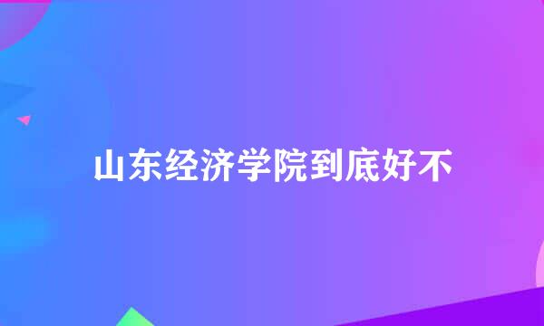 山东经济学院到底好不