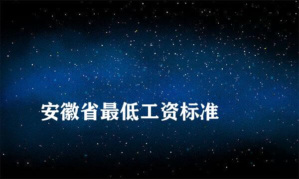 
安徽省最低工资标准
