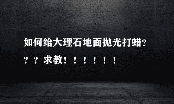 如何给大理石地面抛光打蜡？？？求教！！！！！！