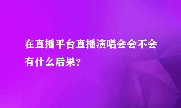 在直播平台直播演唱会会不会有什么后果？