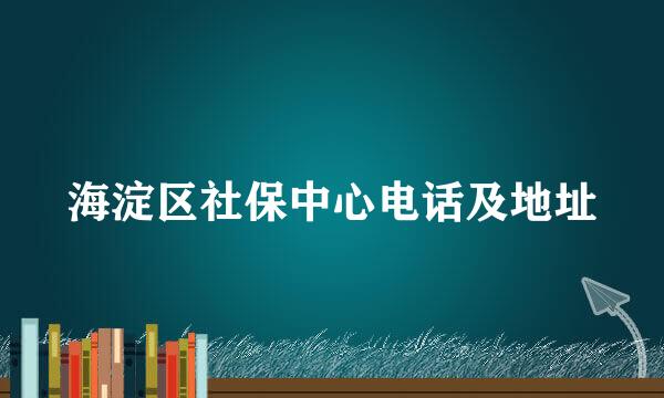 海淀区社保中心电话及地址