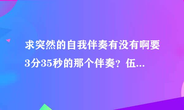 求突然的自我伴奏有没有啊要3分35秒的那个伴奏？伍佰唱的那个？