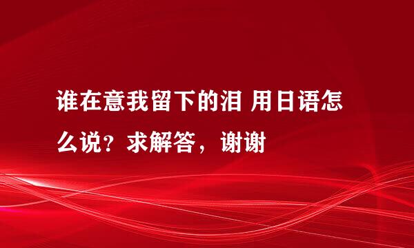 谁在意我留下的泪 用日语怎么说？求解答，谢谢