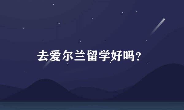 去爱尔兰留学好吗？