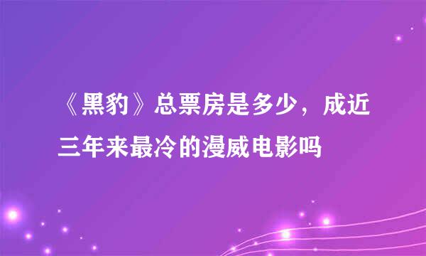 《黑豹》总票房是多少，成近三年来最冷的漫威电影吗