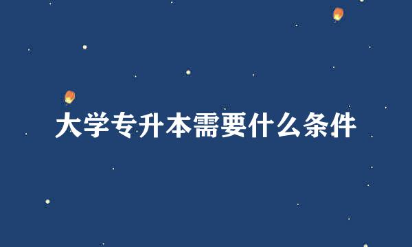 大学专升本需要什么条件