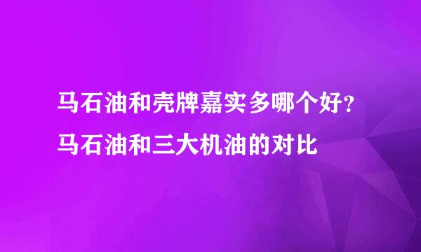 马石油和壳牌嘉实多哪个好？马石油和三大机油的对比