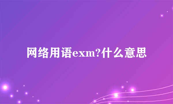 网络用语exm?什么意思