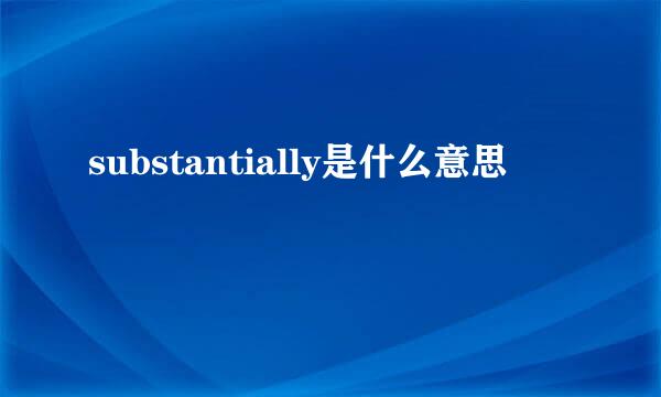 substantially是什么意思