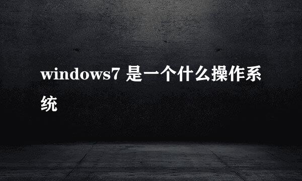 windows7 是一个什么操作系统
