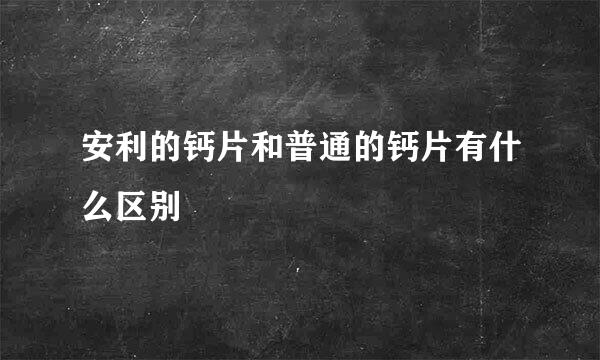 安利的钙片和普通的钙片有什么区别