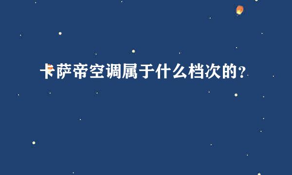 卡萨帝空调属于什么档次的？