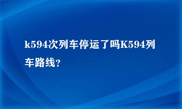 k594次列车停运了吗K594列车路线？