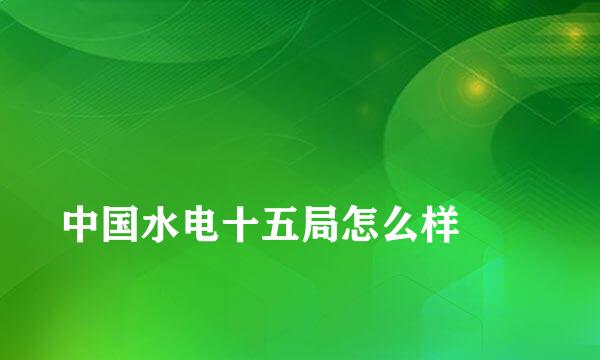 
中国水电十五局怎么样
