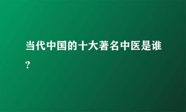 当代中国的十大著名中医是谁？