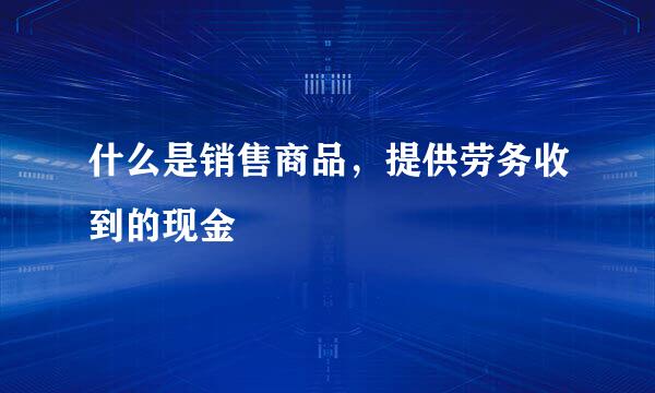 什么是销售商品，提供劳务收到的现金