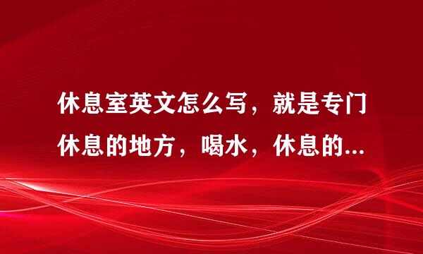 休息室英文怎么写，就是专门休息的地方，喝水，休息的地方，‘