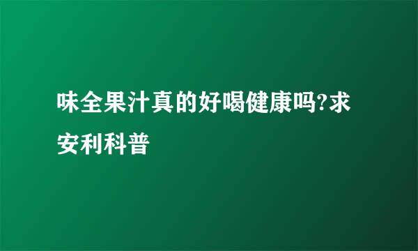 味全果汁真的好喝健康吗?求安利科普