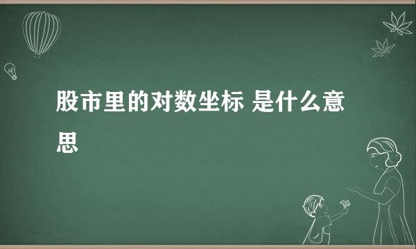 股市里的对数坐标 是什么意思